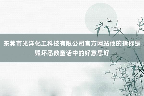 东莞市光洋化工科技有限公司官方网站他的指标是毁坏悉数童话中的好意思好